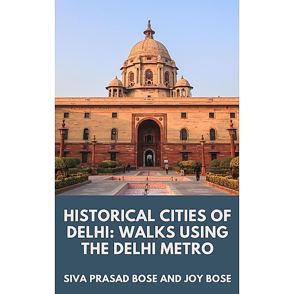 Historical Cities of Delhi: Walks Using the Delhi Metro, Siva Prasad Bose, Joy Bose