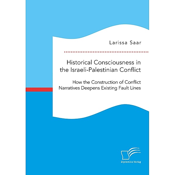 Historical Consciousness in the Israeli-Palestinian Conflict: How the Construction of Conflict Narratives Deepens Existing Fault Lines, Larissa Saar