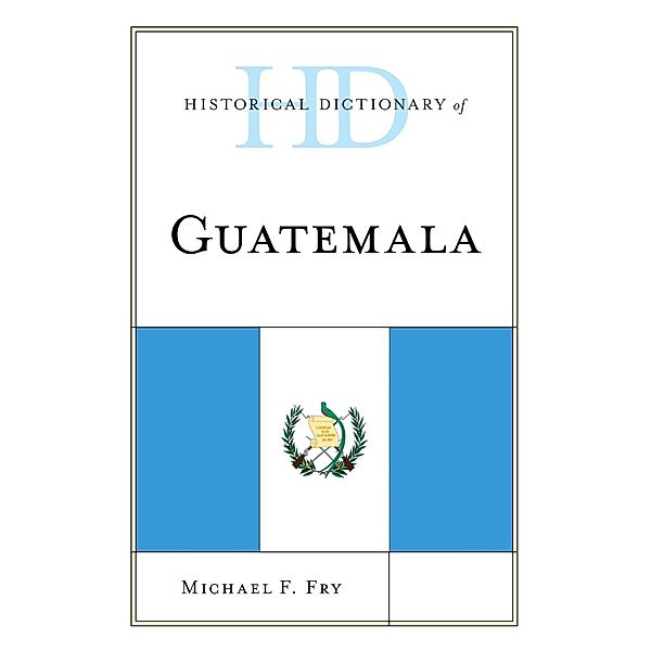 Historical Dictionary of Guatemala / Historical Dictionaries of the Americas, Michael F. Fry