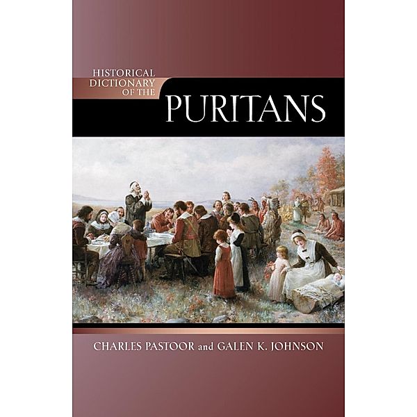 Historical Dictionary of the Puritans / Historical Dictionaries of Religions, Philosophies, and Movements Series, Charles Pastoor, Galen K. Johnson