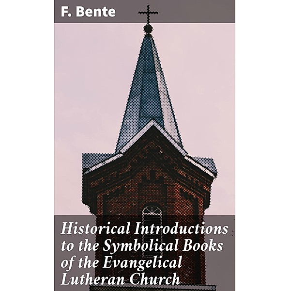 Historical Introductions to the Symbolical Books of the Evangelical Lutheran Church, F. Bente
