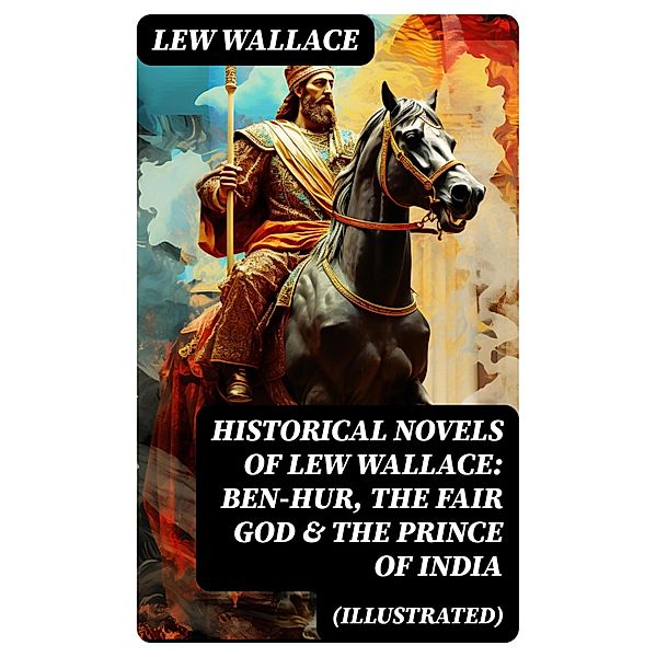 Historical Novels of Lew Wallace: Ben-Hur, The Fair God & The Prince of India (Illustrated), Lew Wallace