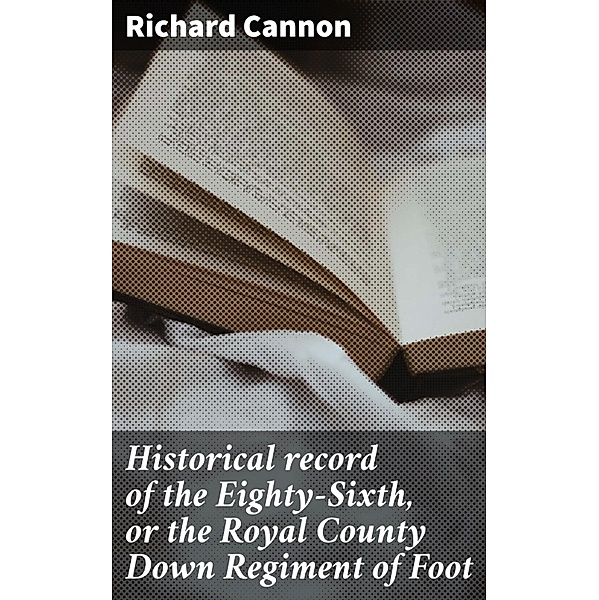 Historical record of the Eighty-Sixth, or the Royal County Down Regiment of Foot, Richard Cannon