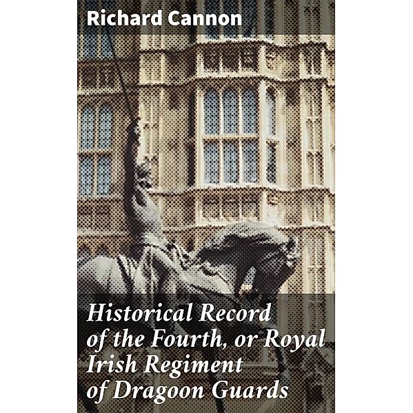 Historical Record of the Fourth, or Royal Irish Regiment of Dragoon Guards, Richard Cannon