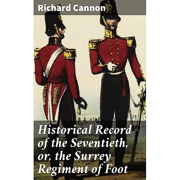 Historical Record of the Seventieth, or, the Surrey Regiment of Foot, Richard Cannon