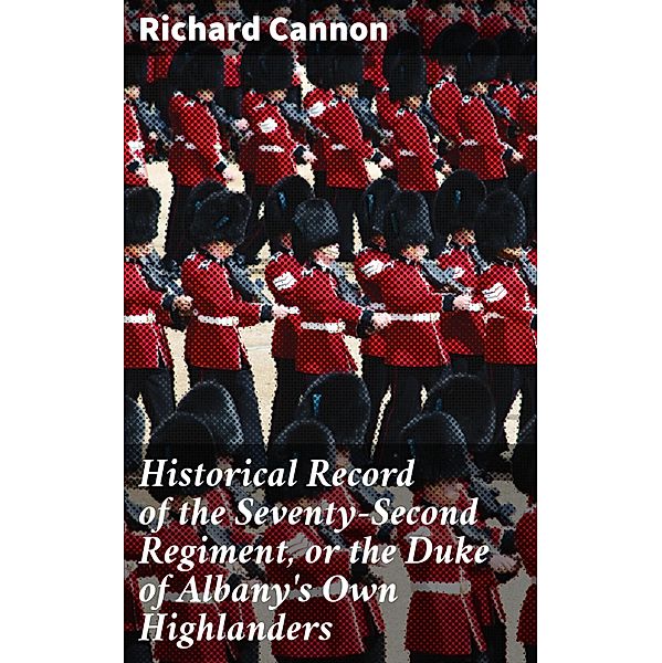 Historical Record of the Seventy-Second Regiment, or the Duke of Albany's Own Highlanders, Richard Cannon