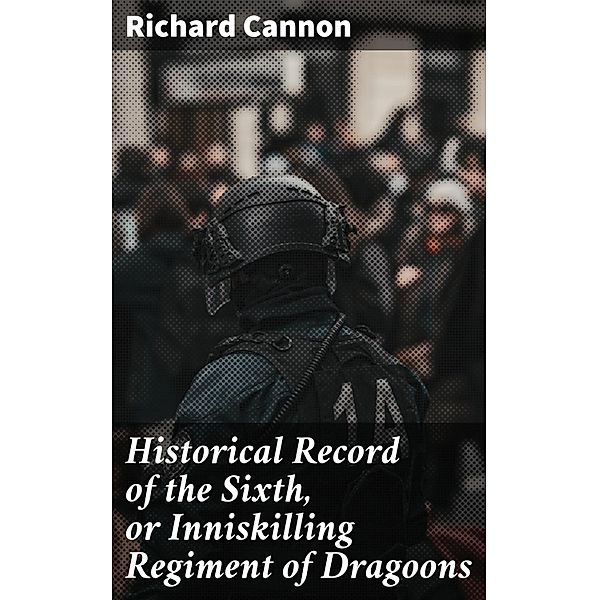 Historical Record of the Sixth, or Inniskilling Regiment of Dragoons, Richard Cannon