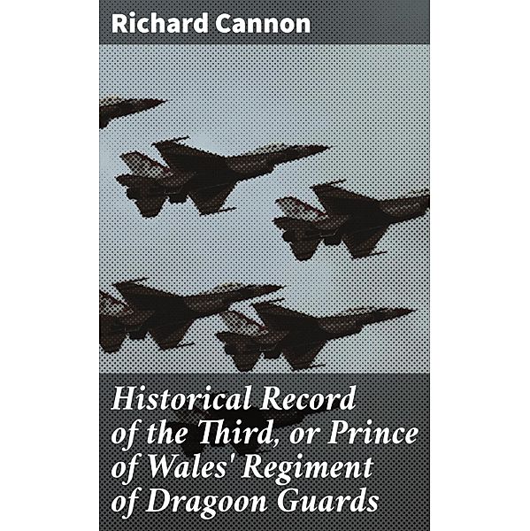 Historical Record of the Third, or Prince of Wales' Regiment of Dragoon Guards, Richard Cannon