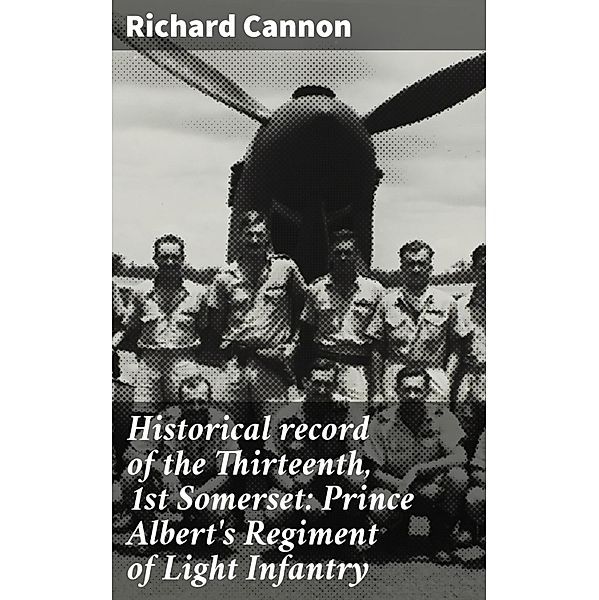 Historical record of the Thirteenth, 1st Somerset: Prince Albert's Regiment of Light Infantry, Richard Cannon