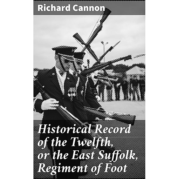 Historical Record of the Twelfth, or the East Suffolk, Regiment of Foot, Richard Cannon