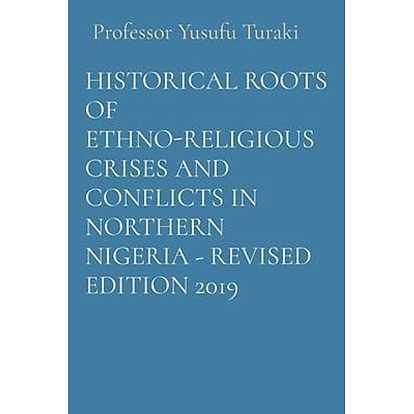 HISTORICAL ROOTS OF ETHNO-RELIGIOUS CRISES AND CONFLICTS IN NORTHERN NIGERIA - REVISED EDITION 2019, Yusufu Turaki