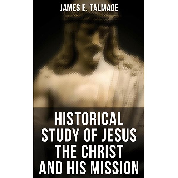 Historical Study of Jesus the Christ and His Mission, James E. Talmage