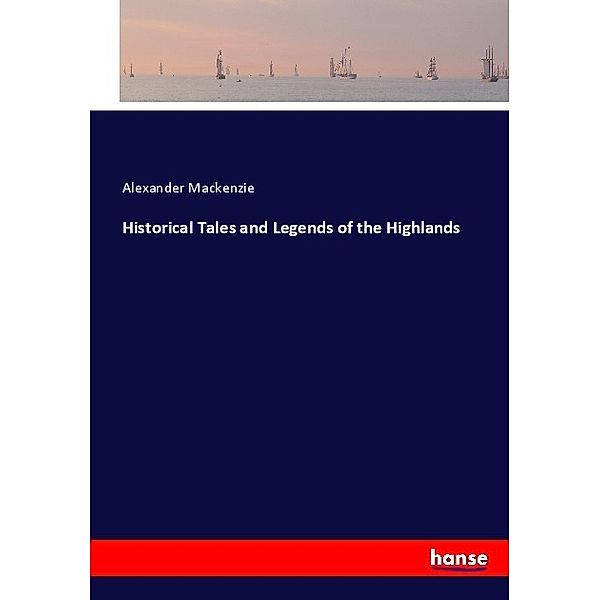 Historical Tales and Legends of the Highlands, Alexander Mackenzie