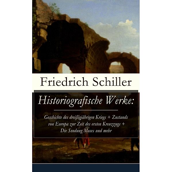 Historiografische Werke: Geschichte des dreißigjährigen Kriegs + Zustands von Europa zur Zeit des ersten Kreuzzugs + Die Sendung Moses und mehr, Friedrich Schiller