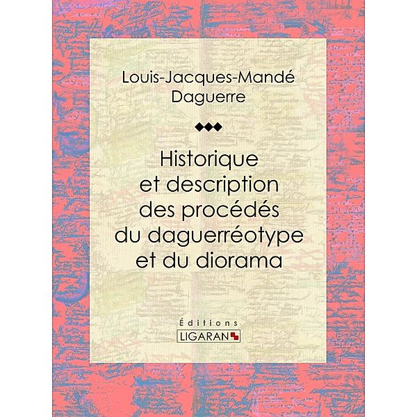 Historique et description des procédés du daguerréotype et du diorama, Louis Daguerre, Ligaran