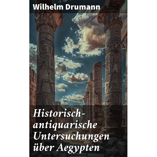 Historisch-antiquarische Untersuchungen über Aegypten, Wilhelm Drumann