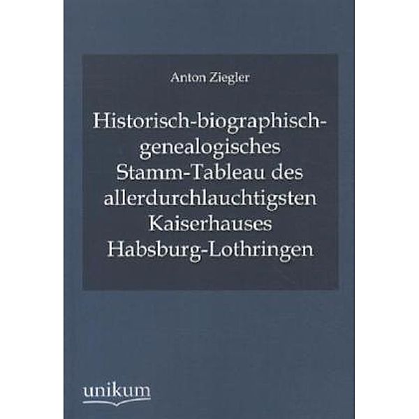 Historisch-biographisch-genealogisches Stamm-Tableau des allerdurchlauchtigsten Kaiserhauses Habsburg-Lothringen, Anton Ziegler