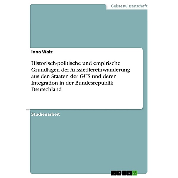 Historisch-politische und empirische Grundlagen der Aussiedlereinwanderung aus den Staaten der GUS und deren Integration in der Bundesrepublik Deutschland, Inna Walz