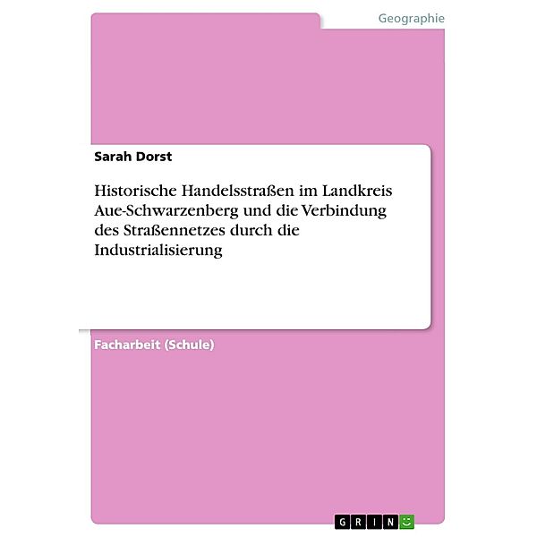 Historische Handelsstraßen im Landkreis Aue-Schwarzenberg und die Verbindung des Straßennetzes durch die Industrialisierung, Sarah Dorst