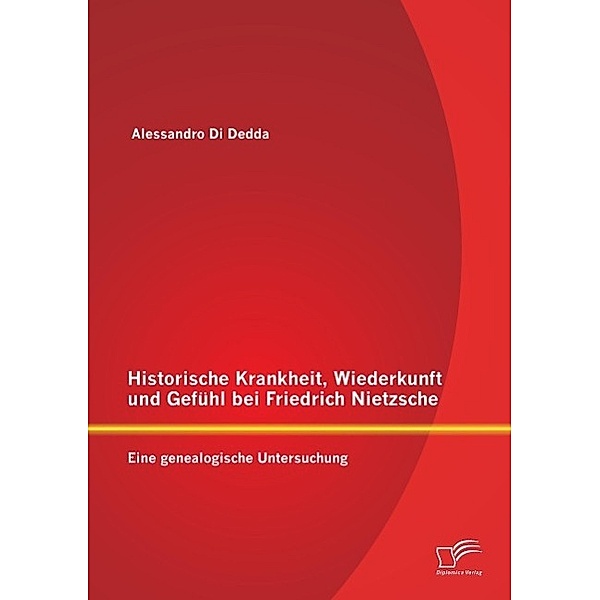 Historische Krankheit, Wiederkunft und Gefühl bei Friedrich Nietzsche: Eine genealogische Untersuchung, Alessandro Di Dedda