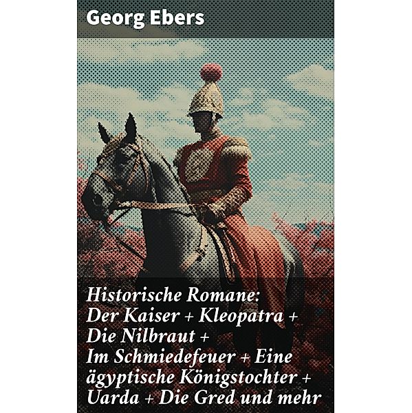 Historische Romane: Der Kaiser + Kleopatra + Die Nilbraut + Im Schmiedefeuer + Eine ägyptische Königstochter + Uarda + Die Gred und mehr, Georg Ebers
