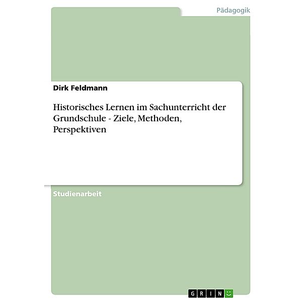 Historisches Lernen im Sachunterricht der Grundschule - Ziele, Methoden, Perspektiven, Dirk Feldmann