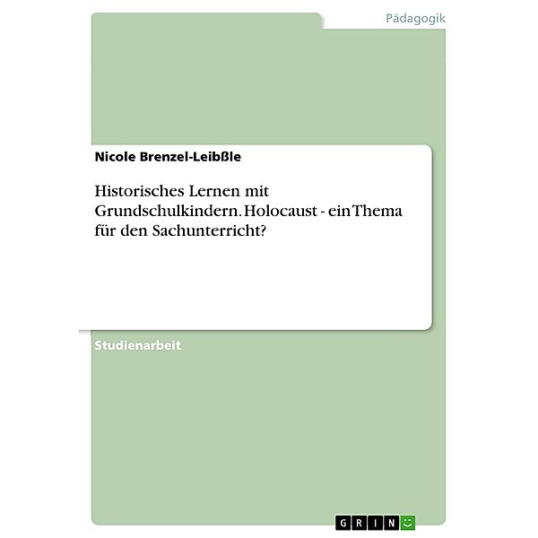 Historisches Lernen mit Grundschulkindern. Holocaust - ein Thema für den Sachunterricht?, Nicole Brenzel-Leibssle