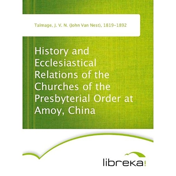 History and Ecclesiastical Relations of the Churches of the Presbyterial Order at Amoy, China, J. V. N. (John Van Nest) Talmage