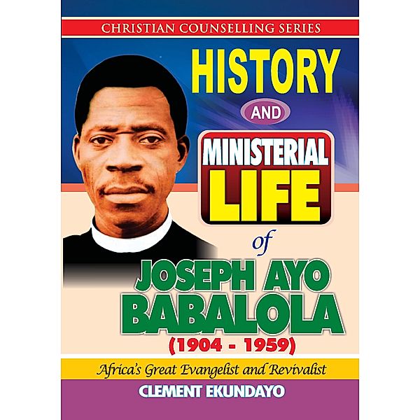 History and Ministerial Life of Apostle Joseph Ayo Babalola (1904-1959) Africa's Great Evangelist and Revivalist), Clement Ekundayo