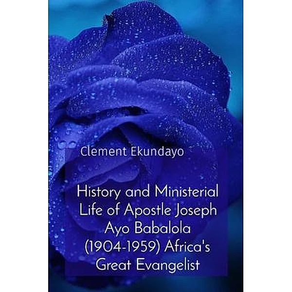 History and Ministerial Life of Apostle Joseph Ayo Babalola (1904-1959) Africa's Great Evangelist, Clement Ekundayo