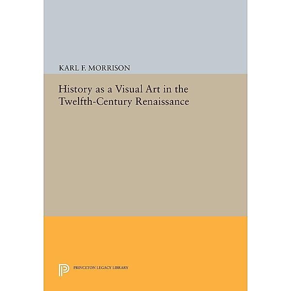 History as a Visual Art in the Twelfth-Century Renaissance / Princeton Legacy Library Bd.1098, Karl F. Morrison
