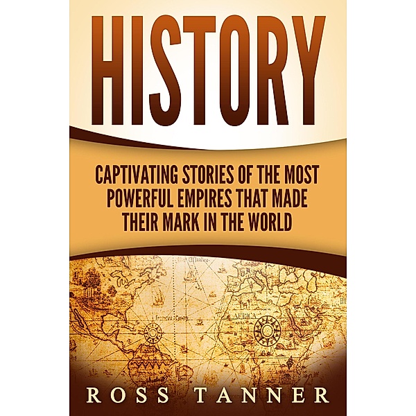 History: Captivating Stories of the Most Powerful Empires that Made their Mark in the World, Ross Tanner