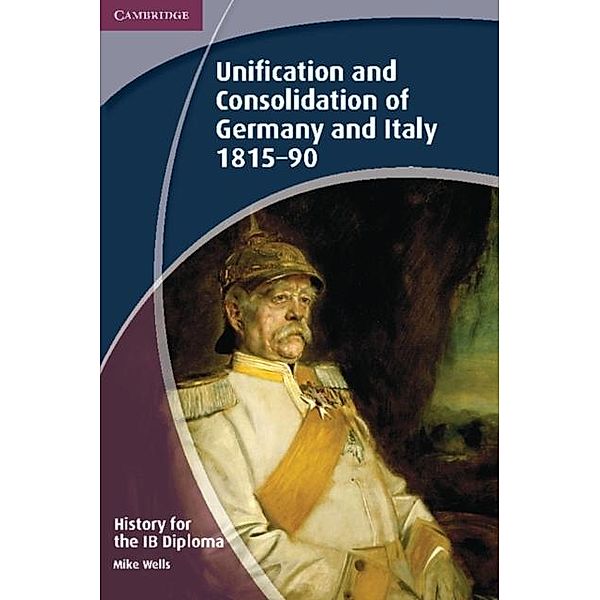 History for the IB Diploma: Unification and Consolidation of Germany and Italy 1815-90, Mike Wells