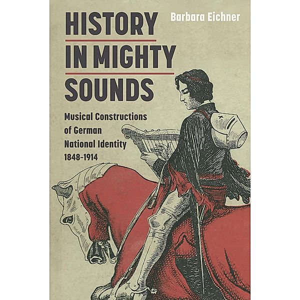 History in Mighty Sounds: Musical Constructions of German National Identity, 1848 -1914 / Music in Society and Culture Bd.1, Barbara Eichner