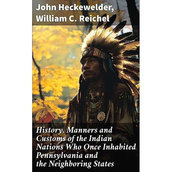 History, Manners and Customs of the Indian Nations Who Once Inhabited Pennsylvania and the Neighboring States, John Heckewelder, William C. Reichel