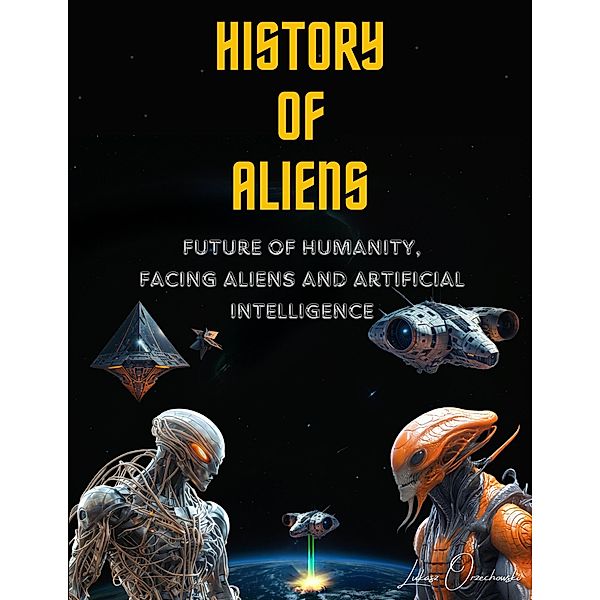 History of Aliens. Future of Humanity, facing Aliens and Artificial Intelligence, Lukasz Orzechowski