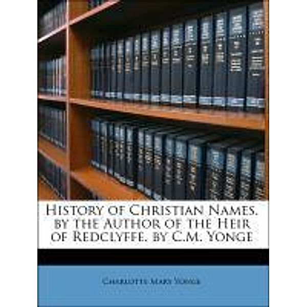 History of Christian Names. by the Author of the Heir of Redclyffe. by C.M. Yonge, Charlotte Mary Yonge