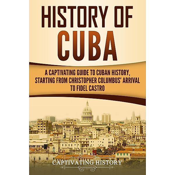 History of Cuba: A Captivating Guide to Cuban History, Starting from Christopher Columbus' Arrival to Fidel Castro, Captivating History