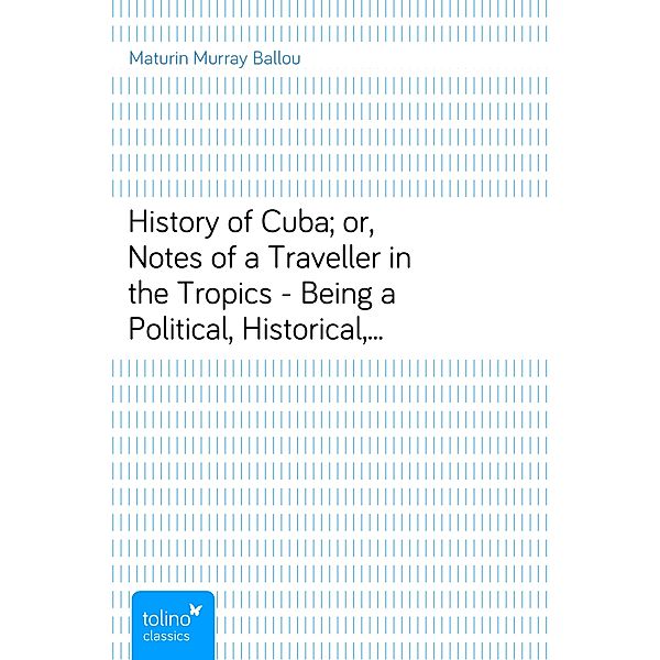 History of Cuba; or, Notes of a Traveller in the Tropics - Being a Political, Historical, and Statistical Account of the Island, from its First Discovery to the Present Time, Maturin Murray Ballou