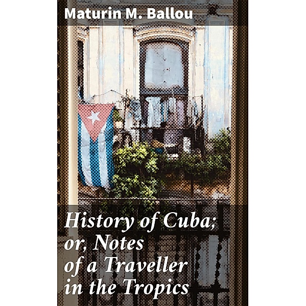 History of Cuba; or, Notes of a Traveller in the Tropics, Maturin M. Ballou
