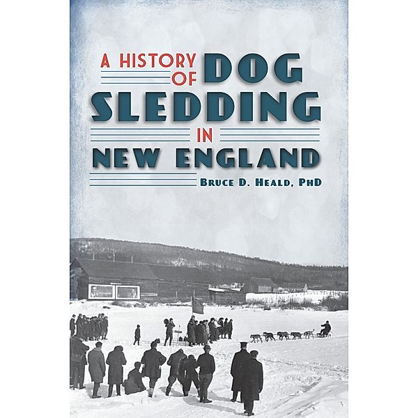 History of Dog Sledding in New England, Bruce D. Heald