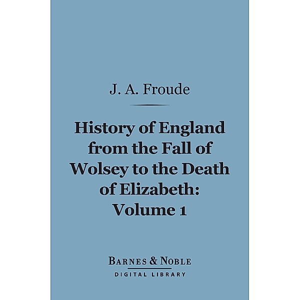 History of England From the Fall of Wolsey to the Death of Elizabeth, Volume 1 (Barnes & Noble Digital Library) / Barnes & Noble, James Anthony Froude