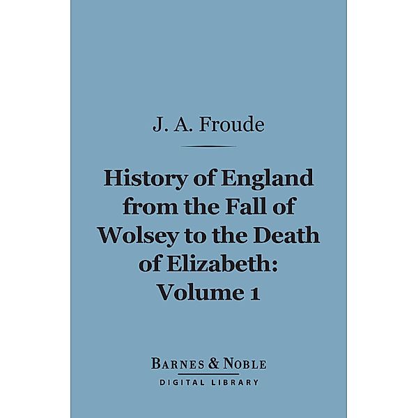 History of England From the Fall of Wolsey to the Death of Elizabeth, Volume 1 (Barnes & Noble Digital Library) / Barnes & Noble, James Anthony Froude