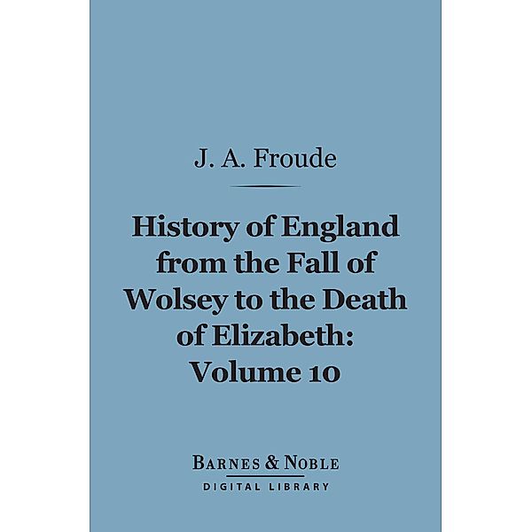 History of England From the Fall of Wolsey to the Death of Elizabeth, Volume 10 (Barnes & Noble Digital Library) / Barnes & Noble, James Anthony Froude