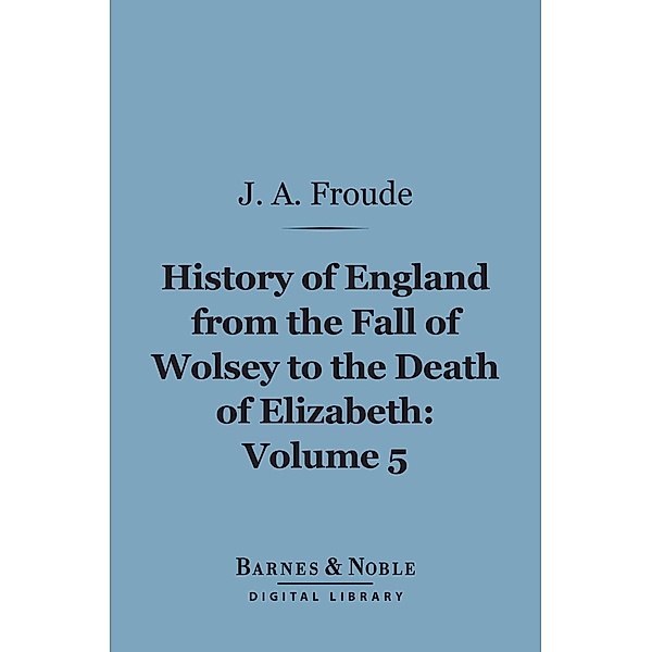 History of England From the Fall of Wolsey to the Death of Elizabeth, Volume 5 (Barnes & Noble Digital Library) / Barnes & Noble, James Anthony Froude