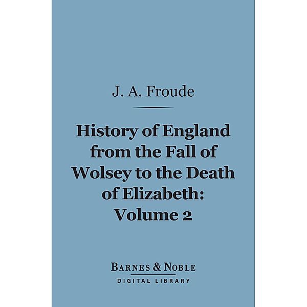 History of England From the Fall of Wolsey to the Death of Elizabeth, Volume 2 (Barnes & Noble Digital Library) / Barnes & Noble, James Anthony Froude