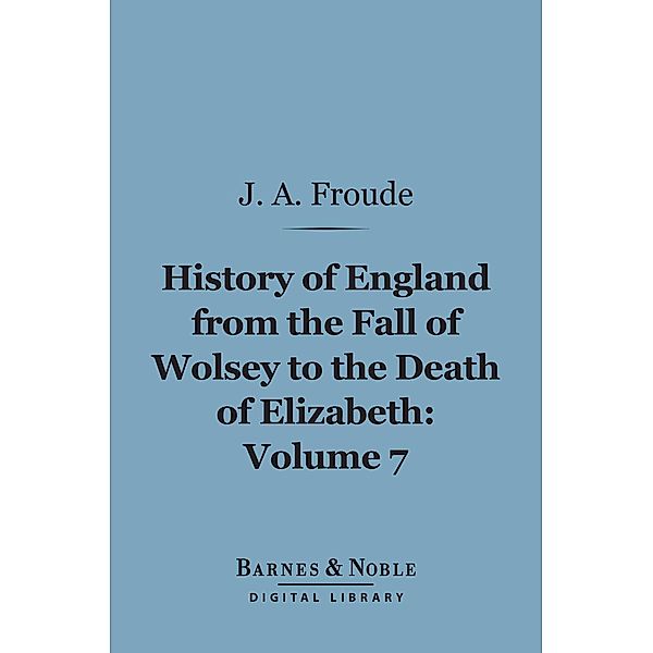 History of England From the Fall of Wolsey to the Death of Elizabeth, Volume 7 (Barnes & Noble Digital Library) / Barnes & Noble, James Anthony Froude