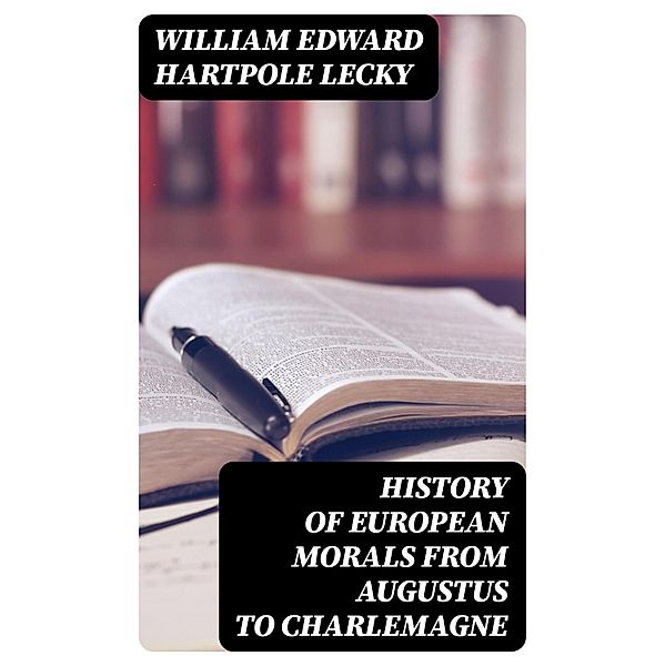 History of European Morals From Augustus to Charlemagne, William Edward Hartpole Lecky