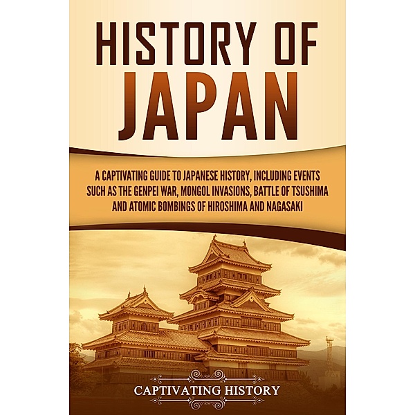 History of Japan: A Captivating Guide to Japanese History, Including Events Such as the Genpei War, Mongol Invasions, Battle of Tsushima, and Atomic Bombings of Hiroshima and Nagasaki, Captivating History