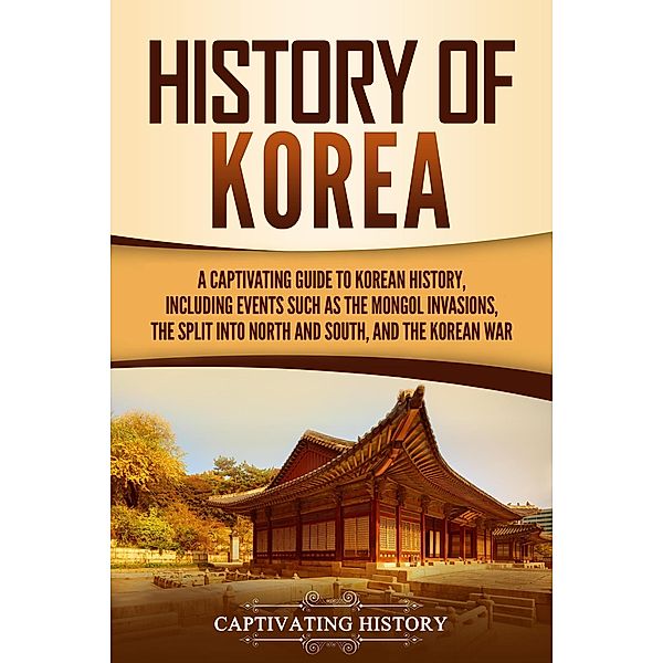 History of Korea: A Captivating Guide to Korean History, Including Events Such as the Mongol Invasions, the Split into North and South, and the Korean War, Captivating History